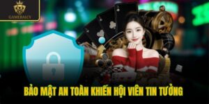 Bảo mật an toàn khiến hội viên tin tưởng 