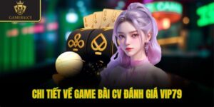 Chi tiết về game bài CV đánh giá Vip79