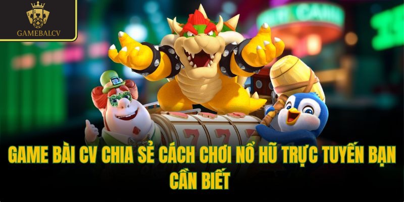 Game bài CV chia sẻ cách chơi nổ hũ trực tuyến bạn cần biết