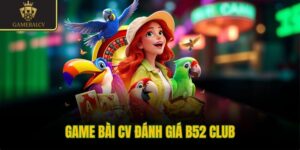 Game bài CV đánh giá B52 Club