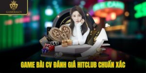 Game bài CV đánh giá Hitclub chuẩn xác