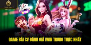 Game bài CV đánh giá Iwin trung thực nhất 