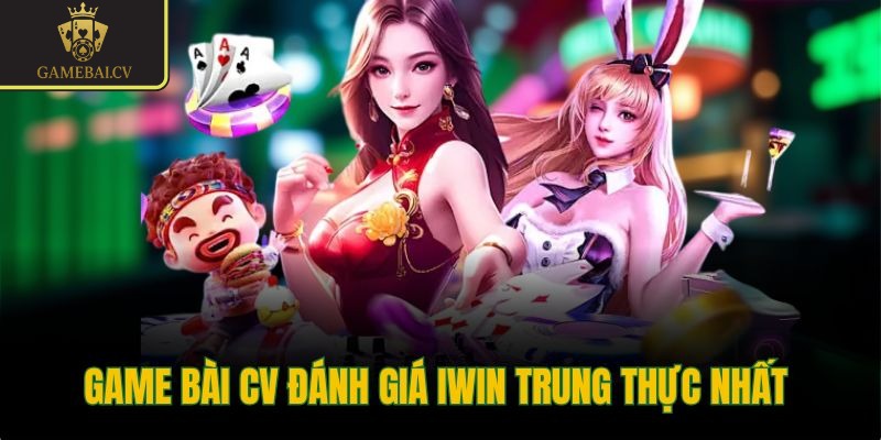 Game bài CV đánh giá Iwin trung thực nhất 