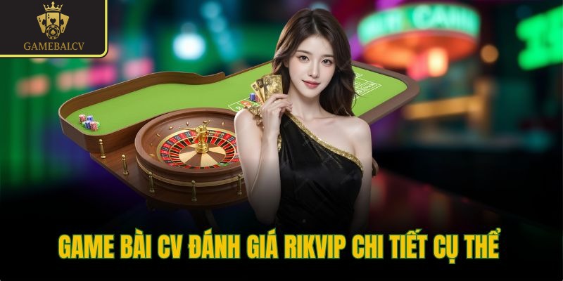 Game bài CV đánh giá Rikvip chi tiết cụ thể