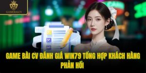 Game bài CV đánh giá Win79 tổng hợp khách hàng phản hồi 