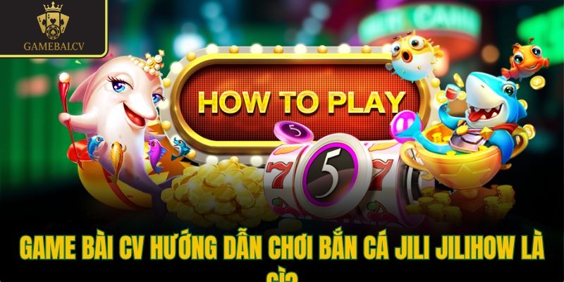 Game bài CV hướng dẫn chơi bắn cá Jili Jilihow là gì?