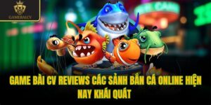 Game bài CV reviews các sảnh bắn cá online hiện nay khái quát 