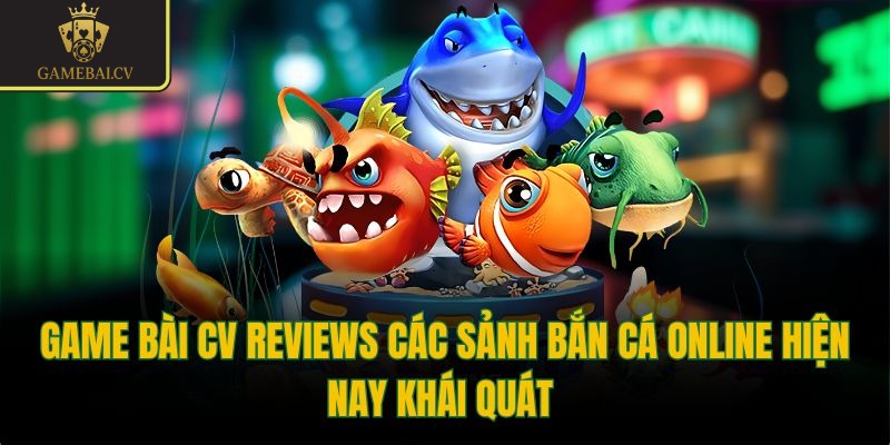 Game bài CV reviews các sảnh bắn cá online hiện nay khái quát